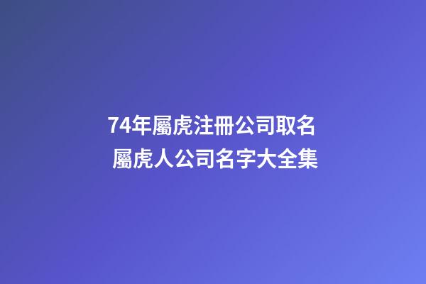 74年屬虎注冊公司取名 屬虎人公司名字大全集-第1張-公司起名-玄機派